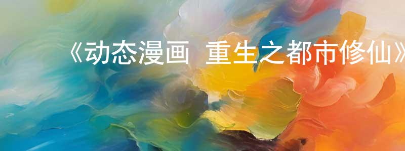 曾金海发布《动态漫画·重生之都市修仙》详情介绍_动态漫画·重生之都市修仙已完结在线观看_动态漫画·重生之都市修仙迅雷下载_国漫